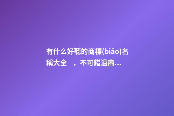 有什么好聽的商標(biāo)名稱大全，不可錯過商標(biāo)精選！